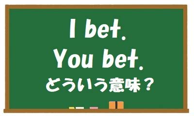 I bet. と You bet. の意味がよく分かりません .